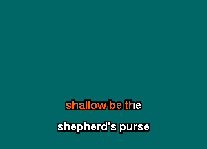 shallow be the

shepherd's purse