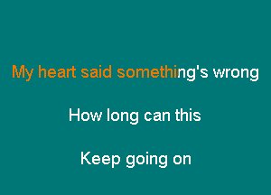 My heart said something's wrong

How long can this

Keep going on