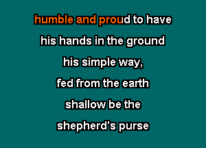 humble and proud to have

his hands in the ground

his simple way,
fed from the earth
shallow be the

shepherd's purse