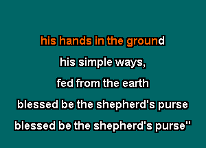 his hands in the ground
his simple ways,
fed from the earth
blessed be the shepherd's purse
blessed be the shepherd's purse