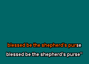 blessed be the shepherd's purse

blessed be the shepherd's purse