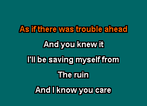 As if there was trouble ahead

And you knew it

I'll be saving myselffrom

The ruin

And I know you care