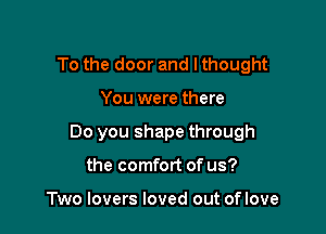 To the door and lthought

You were there

Do you shape through

the comfort of us?

Two lovers loved out oflove