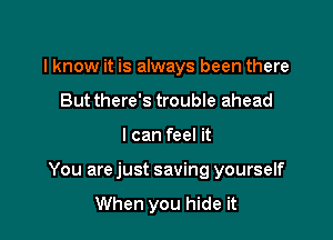 lknow it is always been there
But there's trouble ahead

I can feel it

You are just saving yourself
When you hide it