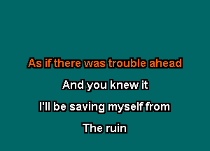 As ifthere was trouble ahead

And you knew it

I'll be saving myselffrom

The ruin