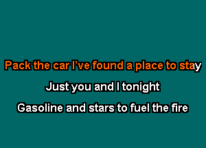 Pack the car We found a place to stay

Just you and I tonight

Gasoline and stars to fuel the fire