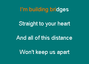 I'm building bridges
Straight to your heart

And all ofthis distance

Won't keep us apart