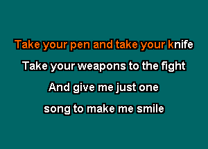 Take your pen and take your knife

Take your weapons to the fight

And give mejust one

song to make me smile