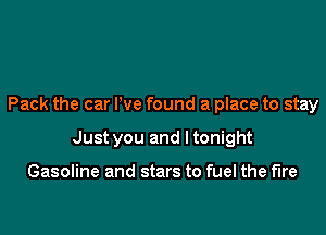 Pack the car We found a place to stay

Just you and I tonight

Gasoline and stars to fuel the fire