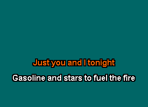 Just you and I tonight

Gasoline and stars to fuel the fire