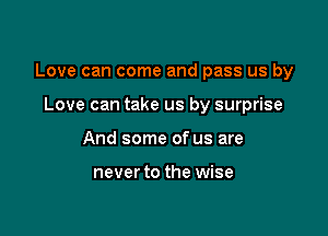 Love can come and pass us by

Love can take us by surprise
And some of us are

never to the wise