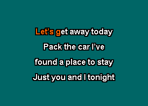 Lefs get away today
Pack the car We

found a place to stay

Just you and l tonight