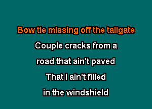 Bow tie missing offthe tailgate

Couple cracks from a
road that ain't paved
That I ain't filled

in the windshield