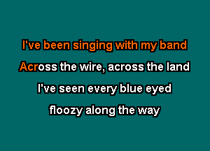 I've been singing with my band

Across the wire, across the land

I've seen every blue eyed

floozy along the way