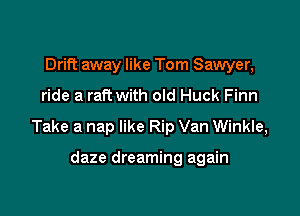 Drift away like Tom Sawyer,

ride a raft with old Huck Finn

Take a nap like Rip Van Winkle,

daze dreaming again