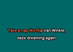 Take a nap like Rip Van Winkle,

daze dreaming again