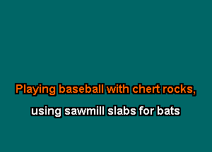 Playing baseball with chert rocks,

using sawmill slabs for bats