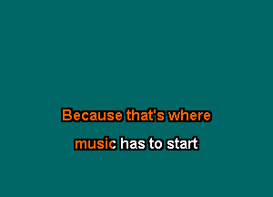 Because that's where

music has to start