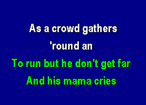 As a crowd gathers
'round an

To run but he don't get far

And his mama cries