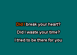 Did I break your heart?

Did I waste your time?

ltried to be there for you
