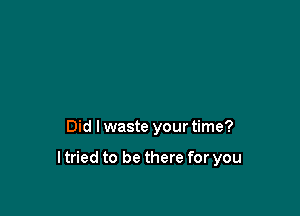 Did I waste your time?

I tried to be there for you