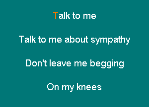 Talk to me

Talk to me about sympathy

Don't leave me begging

On my knees
