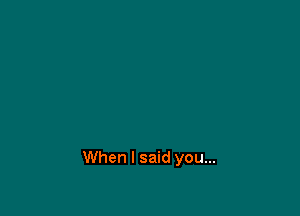 When I said you...