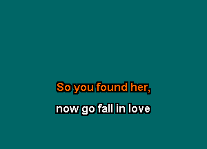 So you found her,

now 90 fall in love
