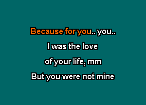 Because for you.. you..

lwas the love
ofyour life, mm

But you were not mine