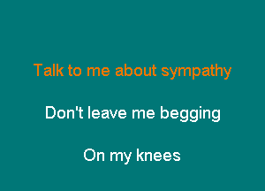 Talk to me about sympathy

Don't leave me begging

On my knees