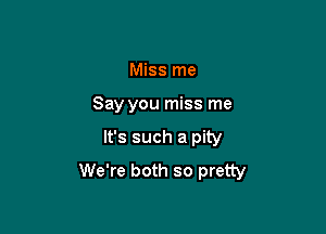 Miss me

Say you miss me

It's such a pity
We're both so pretty