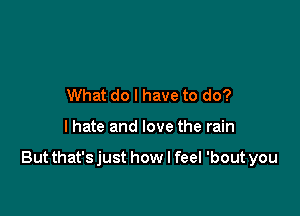 What do I have to do?

I hate and love the rain

But that'sjust how I feel 'bout you