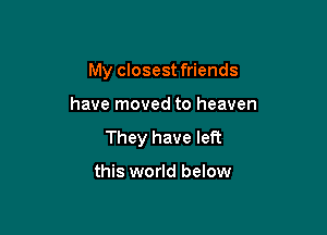 My closest friends

have moved to heaven

They have left

this world below