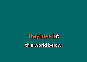 They have left

this world below