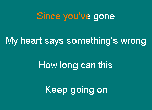 Since you've gone
My heart says something's wrong

How long can this

Keep going on