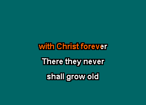 with Christ forever

There they never

shall grow old