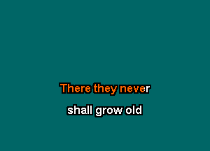 There they never

shall grow old