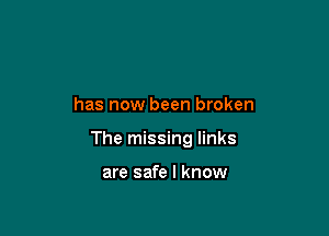 has now been broken

The missing links

are safe I know