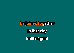 bejoined together

In that city
built of gold