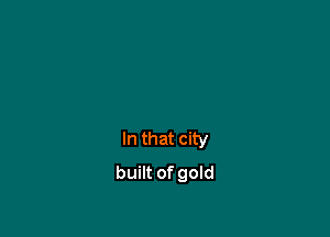 In that city
built of gold