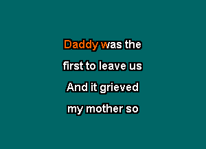 Daddy was the

first to leave us
And it grieved

my mother so