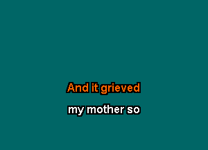 And it grieved

my mother so