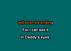 will soon be ending

For I can see it

in Daddy's eyes.