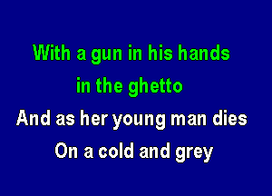 With a gun in his hands
in the ghetto

And as her young man dies

On a cold and grey