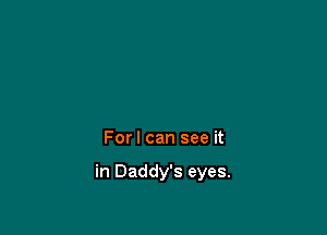 Forl can see it

in Daddy's eyes.