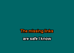 The missing links

are safe I know