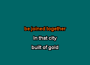 bejoined together

In that city
built of gold