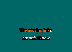 The missing links

are safe I know