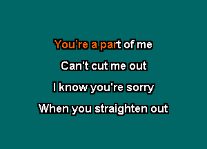 Yowre a part of me

Can't cut me out

I know you're sorry

When you straighten out