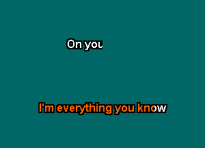 I'm everything you know